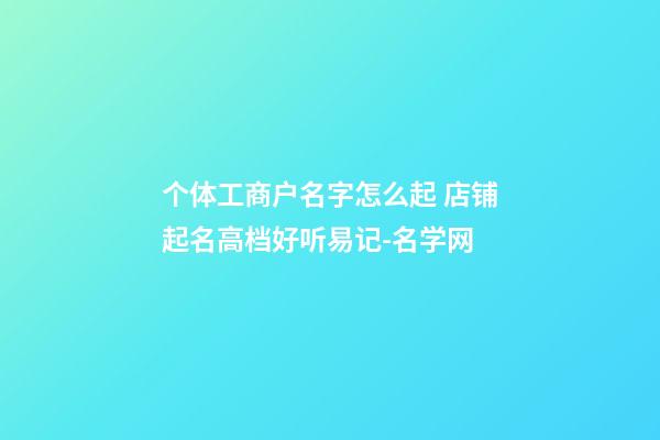 个体工商户名字怎么起 店铺起名高档好听易记-名学网-第1张-店铺起名-玄机派